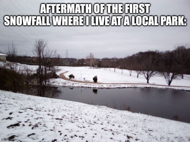 This happened almost a roughly a week ago. | AFTERMATH OF THE FIRST SNOWFALL WHERE I LIVE AT A LOCAL PARK: | image tagged in images,snow,park,photography,why are you reading the tags,stop reading the tags | made w/ Imgflip meme maker
