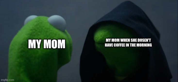 Evil Kermit | MY MOM WHEN SHE DOSEN'T HAVE COFFEE IN THE MORNING; MY MOM | image tagged in memes,evil kermit | made w/ Imgflip meme maker