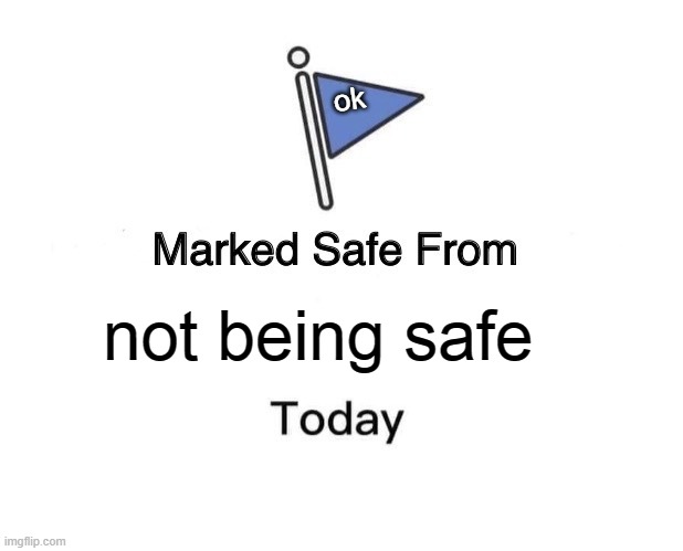 Marked Safe From | ok; not being safe | image tagged in memes,marked safe from | made w/ Imgflip meme maker