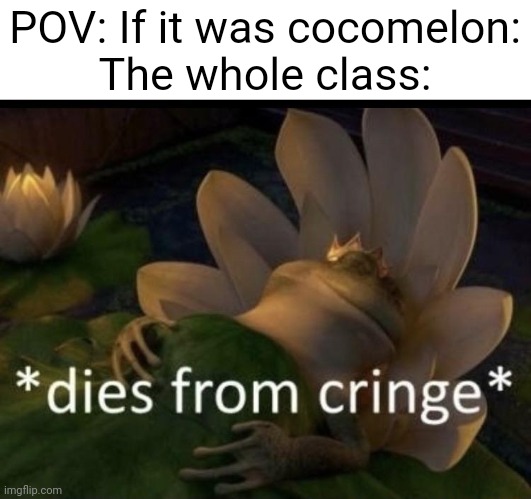 Dies from cringe | POV: If it was cocomelon:
The whole class: | image tagged in dies from cringe | made w/ Imgflip meme maker