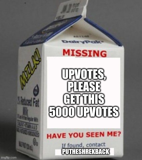 lets get it to 5000 | UPVOTES, PLEASE GET THIS 5000 UPVOTES; PUTHESHREKBACK | image tagged in milk carton | made w/ Imgflip meme maker