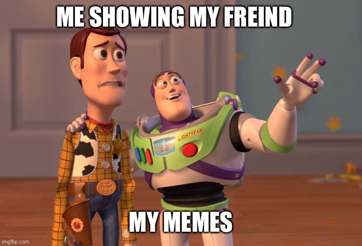 X, X Everywhere | ME SHOWING MY FREIND; MY MEMES | image tagged in memes,x x everywhere | made w/ Imgflip meme maker