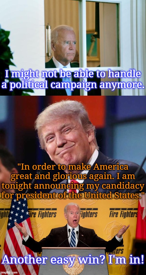 He couldn't hope for a better opponent. | I might not be able to handle a political campaign anymore. "In order to make America great and glorious again. I am tonight announcing my candidacy for president of the United States."; Another easy win? I'm in! | image tagged in sad joe biden,arrogant trump,excited joe biden,it's free real estate | made w/ Imgflip meme maker