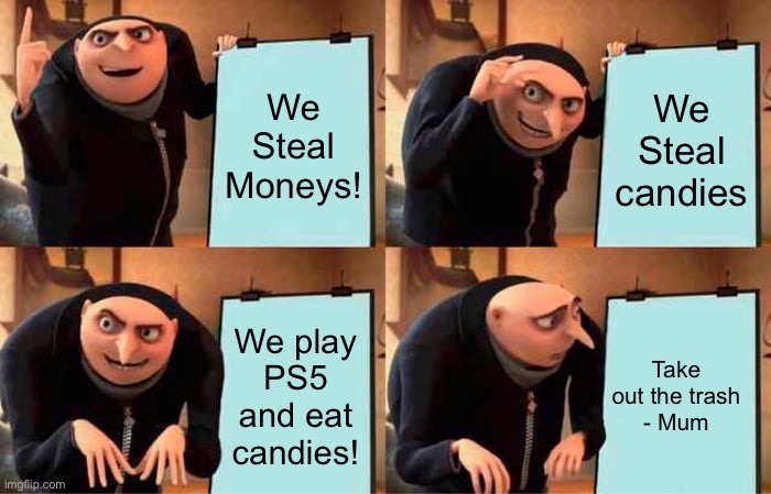 Gru's Plan | We Steal Moneys! We Steal candies; We play PS5 and eat candies! Take out the trash
- Mum | image tagged in memes,gru's plan | made w/ Imgflip meme maker