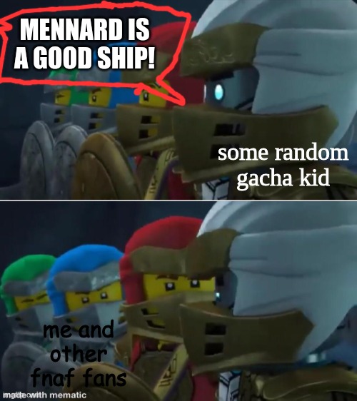 why? | MENNARD IS A GOOD SHIP! some random gacha kid; me and other fnaf fans | image tagged in ninjago reaction | made w/ Imgflip meme maker