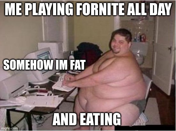 really fat guy on computer | ME PLAYING FORNITE ALL DAY; SOMEHOW IM FAT; AND EATING | image tagged in really fat guy on computer | made w/ Imgflip meme maker