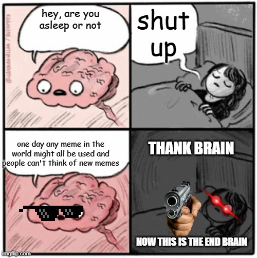 Brain Before Sleep | shut up; hey, are you asleep or not; THANK BRAIN; one day any meme in the world might all be used and people can't think of new memes; NOW THIS IS THE END BRAIN | image tagged in brain before sleep | made w/ Imgflip meme maker