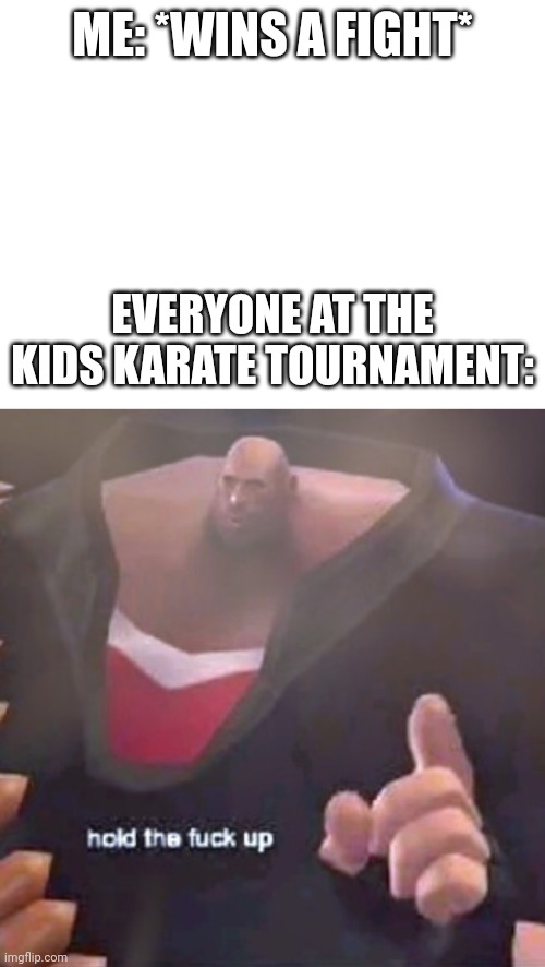 Stupid kids didn't stand a chance. | ME: *WINS A FIGHT*; EVERYONE AT THE KIDS KARATE TOURNAMENT: | image tagged in blank white template,hold the f k up heavy | made w/ Imgflip meme maker