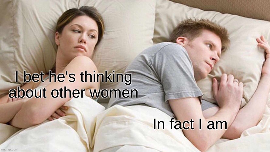 I Bet He's Thinking About Other Women | I bet he's thinking about other women; In fact I am | image tagged in memes,i bet he's thinking about other women | made w/ Imgflip meme maker