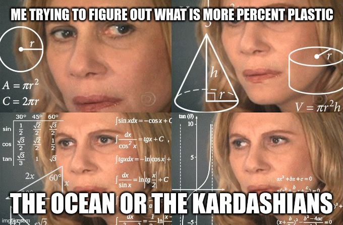 Calculating meme | ME TRYING TO FIGURE OUT WHAT IS MORE PERCENT PLASTIC; THE OCEAN OR THE KARDASHIANS | image tagged in calculating meme | made w/ Imgflip meme maker