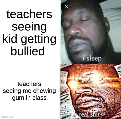 sleeping shaq | teachers seeing kid getting bullied; teachers seeing me chewing gum in class | image tagged in memes,sleeping shaq | made w/ Imgflip meme maker