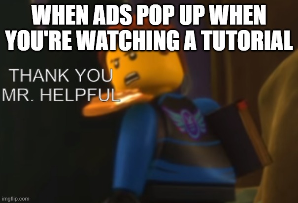 Thank you Mr. Helpful | WHEN ADS POP UP WHEN YOU'RE WATCHING A TUTORIAL | image tagged in thank you mr helpful | made w/ Imgflip meme maker