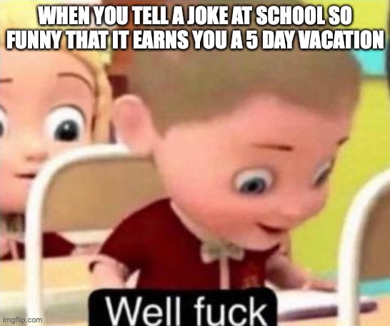 Well frick | WHEN YOU TELL A JOKE AT SCHOOL SO FUNNY THAT IT EARNS YOU A 5 DAY VACATION | image tagged in well frick | made w/ Imgflip meme maker