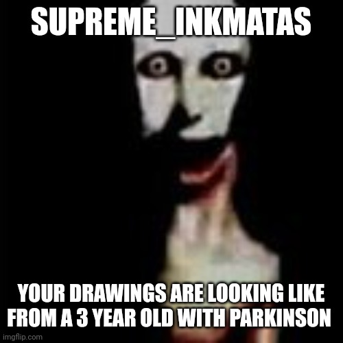 Literally me | SUPREME_INKMATAS; YOUR DRAWINGS ARE LOOKING LIKE FROM A 3 YEAR OLD WITH PARKINSON | image tagged in literally me | made w/ Imgflip meme maker
