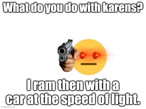 What do you do with karens? I ram then with a car at the speed of light. | made w/ Imgflip meme maker