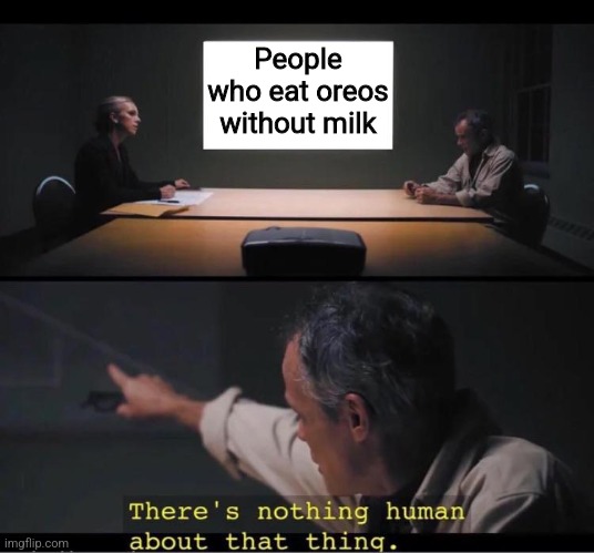 There's nothing human about that thing | People who eat oreos without milk | image tagged in there's nothing human about that thing | made w/ Imgflip meme maker
