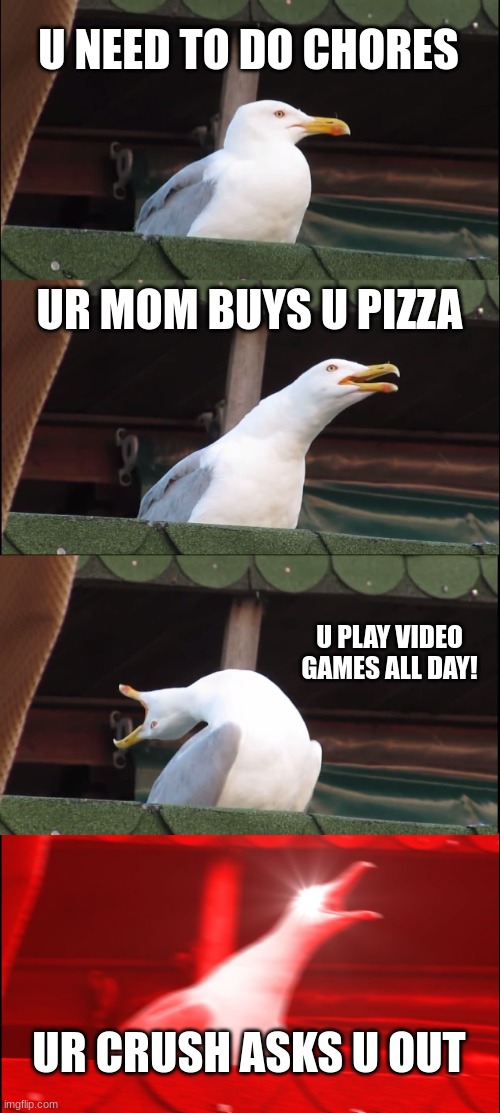 bird | U NEED TO DO CHORES; UR MOM BUYS U PIZZA; U PLAY VIDEO GAMES ALL DAY! UR CRUSH ASKS U OUT | image tagged in memes,inhaling seagull,bird | made w/ Imgflip meme maker