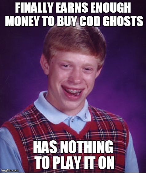 Bad Luck Brian | FINALLY EARNS ENOUGH MONEY TO BUY COD GHOSTS HAS NOTHING TO PLAY IT ON | image tagged in memes,bad luck brian | made w/ Imgflip meme maker