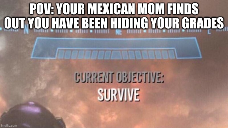you f*cked up big time | POV: YOUR MEXICAN MOM FINDS OUT YOU HAVE BEEN HIDING YOUR GRADES | image tagged in current objective survive | made w/ Imgflip meme maker
