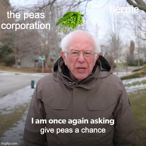 the peas corporation | the peas corporation; give peas a chance | image tagged in memes,bernie i am once again asking for your support | made w/ Imgflip meme maker