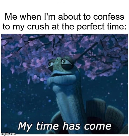About to come | Me when I'm about to confess to my crush at the perfect time: | image tagged in my time has come,school,crush,life | made w/ Imgflip meme maker