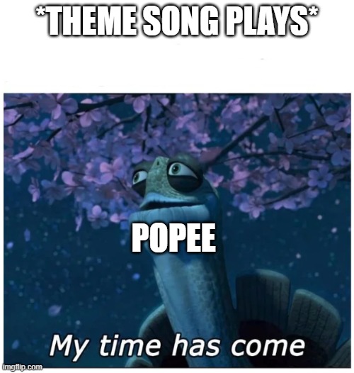 Popee when he hears his own theme song playing: | *THEME SONG PLAYS*; POPEE | image tagged in my time has come | made w/ Imgflip meme maker