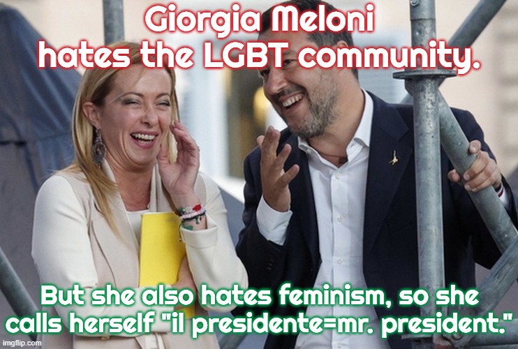 Accidental ally. | Giorgia Meloni hates the LGBT community. But she also hates feminism, so she calls herself "il presidente=mr. president." | image tagged in giorgia e matteo,transphobic,congratulations you played yourself,misogyny,italy,pronouns | made w/ Imgflip meme maker