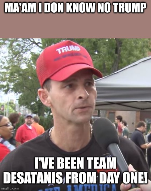 Jumping ship | MA'AM I DON KNOW NO TRUMP; I'VE BEEN TEAM DESATANIS FROM DAY ONE! | image tagged in trump supporter,conservative,republican,democrat,liberal,trump | made w/ Imgflip meme maker