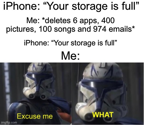 Too true |  iPhone: “Your storage is full”; Me: *deletes 6 apps, 400 pictures, 100 songs and 974 emails*; iPhone: “Your storage is full”; Me: | image tagged in excuse me what,memes,funny,true story,relatable memes,iphone | made w/ Imgflip meme maker