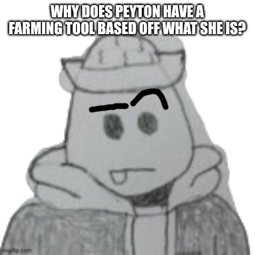 HehehehehehehehheheHAHAHAHAHAHAHAAHAH | WHY DOES PEYTON HAVE A FARMING TOOL BASED OFF WHAT SHE IS? | image tagged in eggyhead 2 | made w/ Imgflip meme maker
