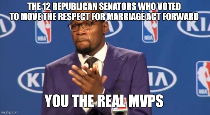 You The Real MVP | THE 12 REPUBLICAN SENATORS WHO VOTED TO MOVE THE RESPECT FOR MARRIAGE ACT FORWARD; YOU THE REAL MVPS | image tagged in memes,you the real mvp | made w/ Imgflip meme maker