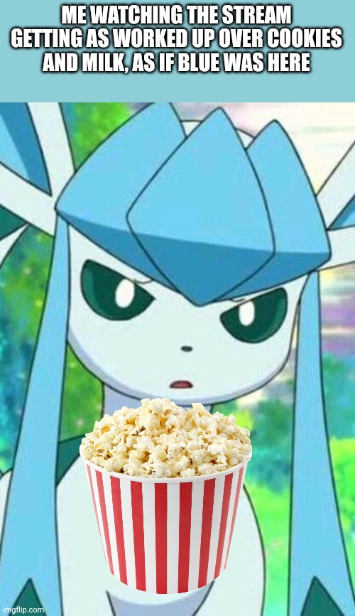 Glaceon confused | ME WATCHING THE STREAM GETTING AS WORKED UP OVER COOKIES AND MILK, AS IF BLUE WAS HERE | image tagged in glaceon confused | made w/ Imgflip meme maker