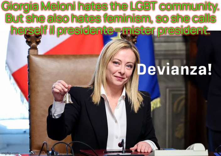 Accidental ally. | Giorgia Meloni hates the LGBT community.
But she also hates feminism, so she calls
herself il presidente=mister president. | image tagged in devianza,congratulations you played yourself,misogyny,transphobic | made w/ Imgflip meme maker