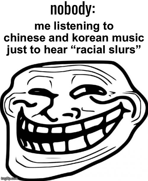 lol | nobody:; me listening to chinese and korean music just to hear “racial slurs” | image tagged in memes,troll face | made w/ Imgflip meme maker
