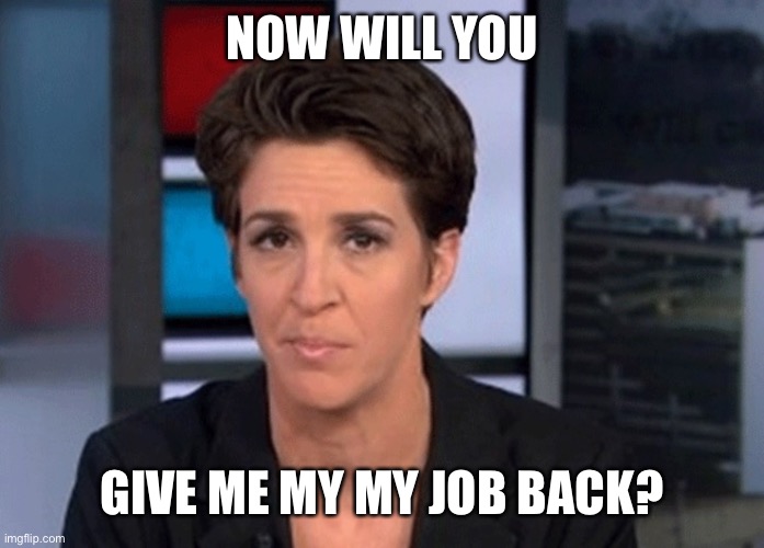 Rachel Maddow  | NOW WILL YOU GIVE ME MY MY JOB BACK? | image tagged in rachel maddow | made w/ Imgflip meme maker