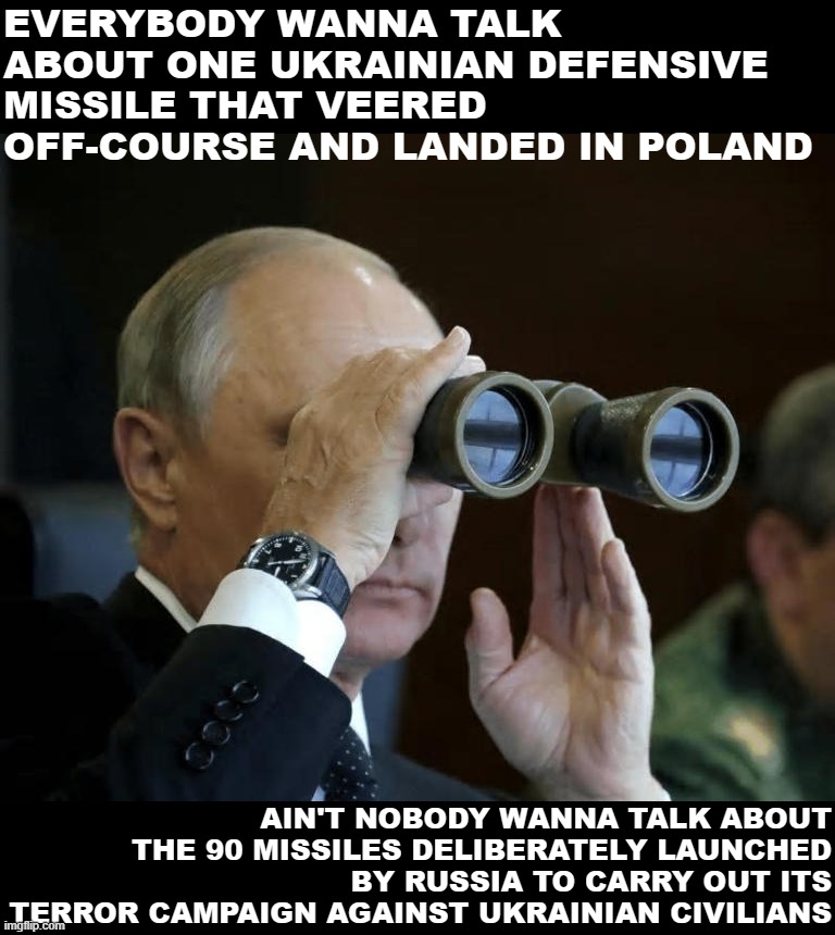 90 deliberate missiles vs. 1 accidental missile: Who Would Win | EVERYBODY WANNA TALK ABOUT ONE UKRAINIAN DEFENSIVE MISSILE THAT VEERED OFF-COURSE AND LANDED IN POLAND; AIN'T NOBODY WANNA TALK ABOUT THE 90 MISSILES DELIBERATELY LAUNCHED BY RUSSIA TO CARRY OUT ITS TERROR CAMPAIGN AGAINST UKRAINIAN CIVILIANS | image tagged in vladimir putin binoculars,russia,ukraine | made w/ Imgflip meme maker