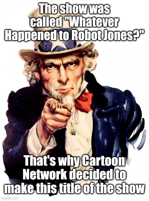 Uncle Sam Meme | The show was called "Whatever Happened to Robot Jones?" That's why Cartoon Network decided to make this title of the show | image tagged in memes,uncle sam | made w/ Imgflip meme maker