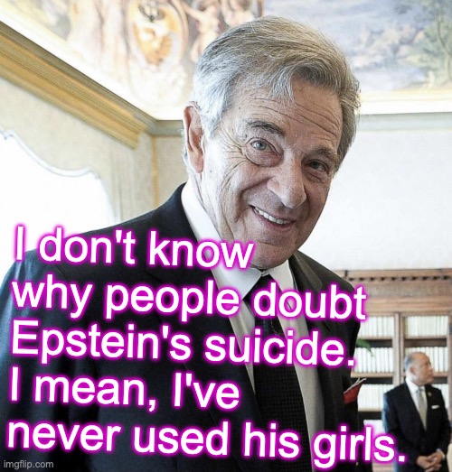 Hint: he's not in the 'little black book' -- not that there's anything wrong with that | I don't know
why people doubt
Epstein's suicide.
I mean, I've never used his girls. | image tagged in hi i m paul pelosi,jeffrey epstein,fake,suicide | made w/ Imgflip meme maker