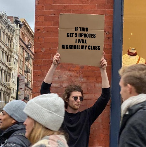 Please guys | IF THIS GET 5 UPVOTES I WILL RICKROLL MY CLASS | image tagged in memes,guy holding cardboard sign | made w/ Imgflip meme maker