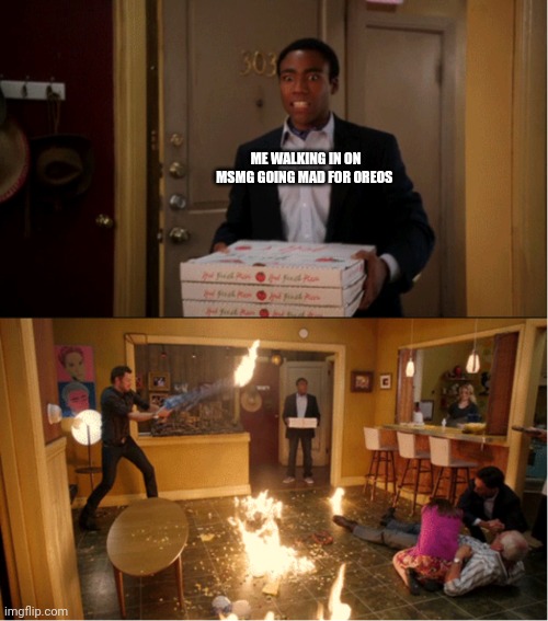 Community Fire Pizza Meme | ME WALKING IN ON MSMG GOING MAD FOR OREOS | image tagged in community fire pizza meme | made w/ Imgflip meme maker