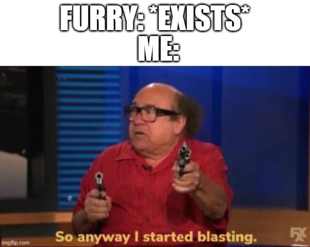 pew pew machines | ME:; FURRY: *EXISTS* | image tagged in so anyway i started blsting | made w/ Imgflip meme maker