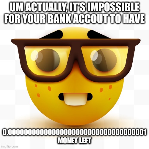 Nerd emoji | UM ACTUALLY, IT'S IMPOSSIBLE FOR YOUR BANK ACCOUT TO HAVE 0.00000000000000000000000000000000001 MONEY LEFT | image tagged in nerd emoji | made w/ Imgflip meme maker