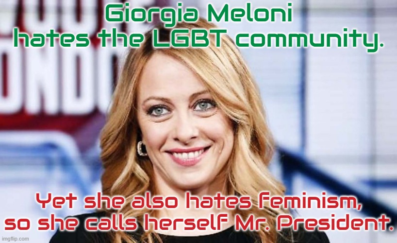 Accidental ally. | Giorgia Meloni hates the LGBT community. Yet she also hates feminism, so she calls herself Mr. President. | image tagged in giorgia meloni,congratulations you played yourself,misogyny,transphobic,italy,pronouns | made w/ Imgflip meme maker