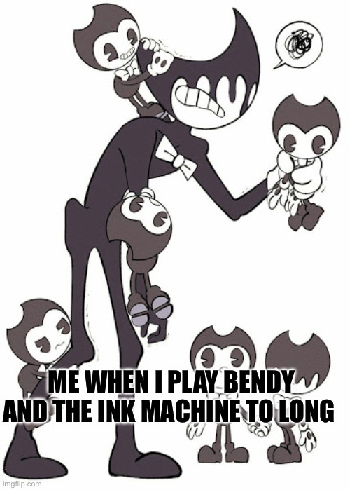 bendy kids | ME WHEN I PLAY BENDY AND THE INK MACHINE TO LONG | image tagged in bendy kids | made w/ Imgflip meme maker