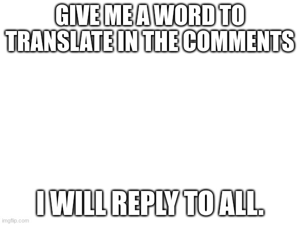 GIVE ME A WORD TO TRANSLATE IN THE COMMENTS; I WILL REPLY TO ALL. | made w/ Imgflip meme maker