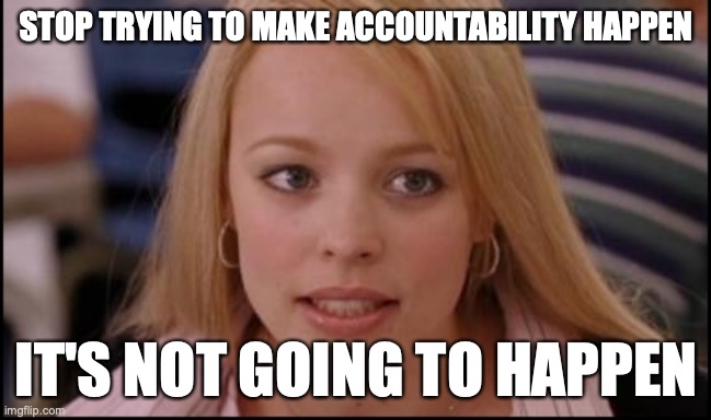 stop trying to make X happen | STOP TRYING TO MAKE ACCOUNTABILITY HAPPEN; IT'S NOT GOING TO HAPPEN | image tagged in stop trying to make x happen | made w/ Imgflip meme maker