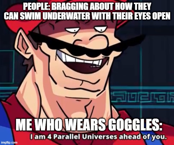 hehe | PEOPLE: BRAGGING ABOUT HOW THEY CAN SWIM UNDERWATER WITH THEIR EYES OPEN; ME WHO WEARS GOGGLES: | image tagged in i am 4 parallel universes ahead of you | made w/ Imgflip meme maker