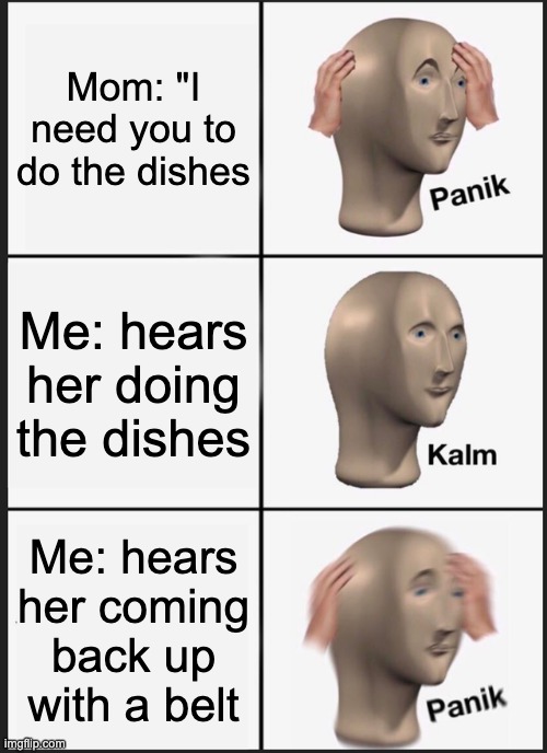 overview of what happened today | Mom: "I need you to do the dishes; Me: hears her doing the dishes; Me: hears her coming back up with a belt | image tagged in memes,panik kalm panik,bruh moment,mom,dishes,funny | made w/ Imgflip meme maker