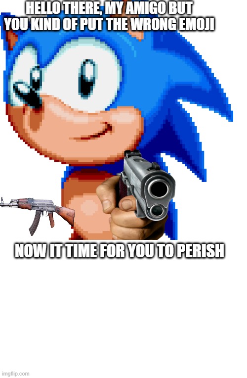 wrong emoji my amigo | HELLO THERE, MY AMIGO BUT YOU KIND OF PUT THE WRONG EMOJI; NOW IT TIME FOR YOU TO PERISH | image tagged in sonic the hedgehog,sonic with a gun | made w/ Imgflip meme maker