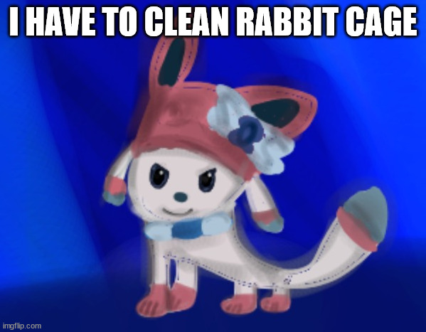 sylceon drawn by blue | I HAVE TO CLEAN RABBIT CAGE | image tagged in sylceon drawn by blue | made w/ Imgflip meme maker